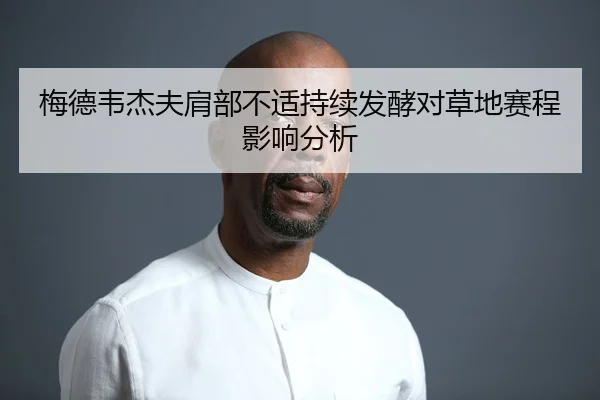 梅德韦杰夫肩部不适持续发酵对草地赛程影响分析 | Kaiyun FIFA WorldCup