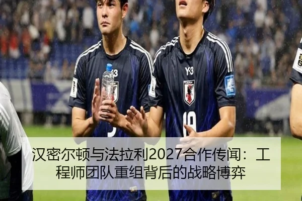 汉密尔顿与法拉利2027合作传闻：工程师团队重组背后的战略博弈