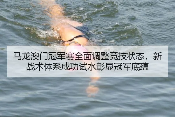 马龙澳门冠军赛全面调整竞技状态，新战术体系成功试水彰显冠军底蕴