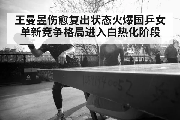王曼昱伤愈复出状态火爆国乒女单新竞争格局进入白热化阶段