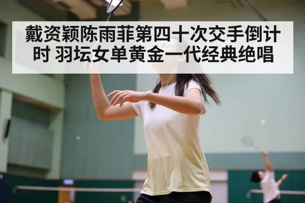 戴资颖陈雨菲第四十次交手倒计时 羽坛女单黄金一代经典绝唱