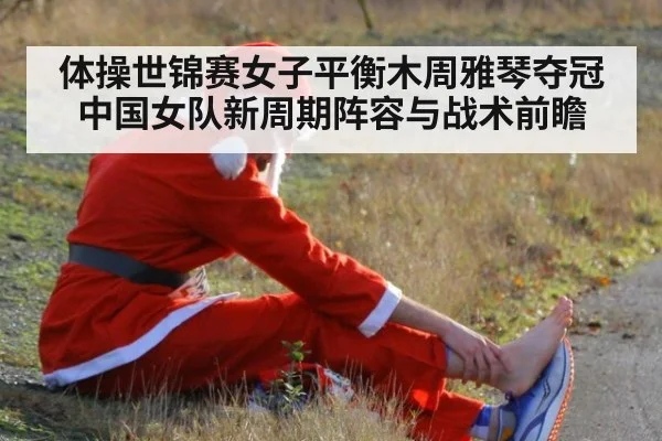 体操世锦赛女子平衡木周雅琴夺冠 中国女队新周期阵容与战术前瞻